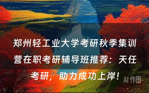 郑州轻工业大学考研秋季集训营在职考研辅导班推荐：天任考研，助力成功上岸！