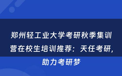 郑州轻工业大学考研秋季集训营在校生培训推荐：天任考研，助力考研梦