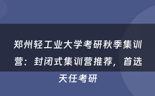 郑州轻工业大学考研秋季集训营：封闭式集训营推荐，首选天任考研