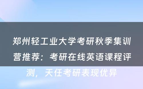 郑州轻工业大学考研秋季集训营推荐：考研在线英语课程评测，天任考研表现优异