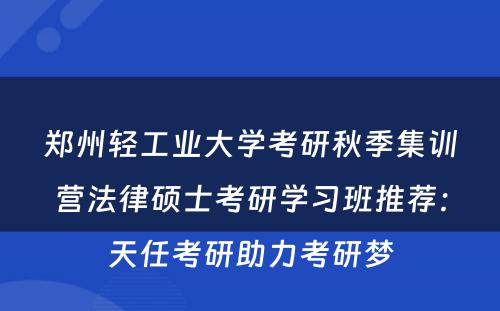 郑州轻工业大学考研秋季集训营法律硕士考研学习班推荐：天任考研助力考研梦