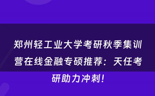 郑州轻工业大学考研秋季集训营在线金融专硕推荐：天任考研助力冲刺！