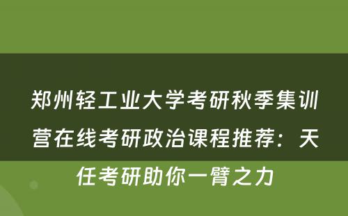 郑州轻工业大学考研秋季集训营在线考研政治课程推荐：天任考研助你一臂之力