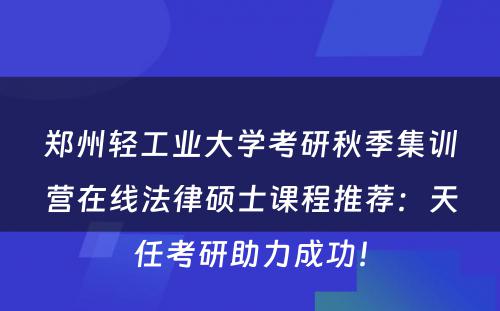 郑州轻工业大学考研秋季集训营在线法律硕士课程推荐：天任考研助力成功！