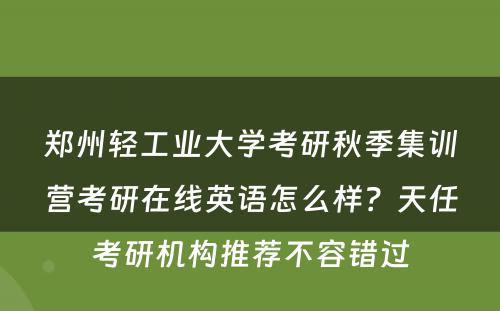 郑州轻工业大学考研秋季集训营考研在线英语怎么样？天任考研机构推荐不容错过
