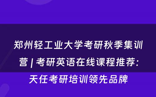 郑州轻工业大学考研秋季集训营 | 考研英语在线课程推荐：天任考研培训领先品牌