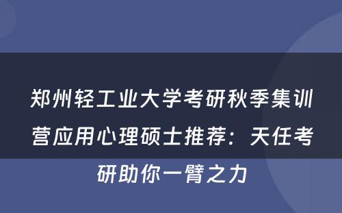 郑州轻工业大学考研秋季集训营应用心理硕士推荐：天任考研助你一臂之力