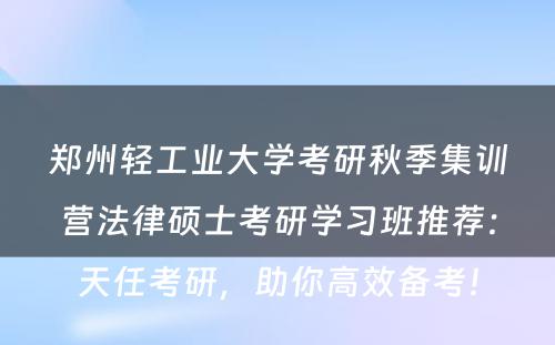 郑州轻工业大学考研秋季集训营法律硕士考研学习班推荐：天任考研，助你高效备考！
