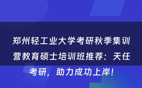 郑州轻工业大学考研秋季集训营教育硕士培训班推荐：天任考研，助力成功上岸！
