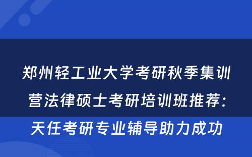 郑州轻工业大学考研秋季集训营法律硕士考研培训班推荐：天任考研专业辅导助力成功