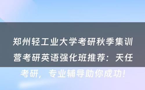 郑州轻工业大学考研秋季集训营考研英语强化班推荐：天任考研，专业辅导助你成功！
