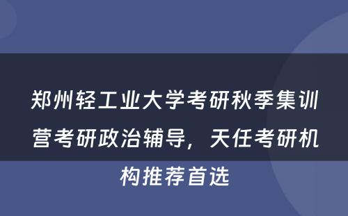 郑州轻工业大学考研秋季集训营考研政治辅导，天任考研机构推荐首选