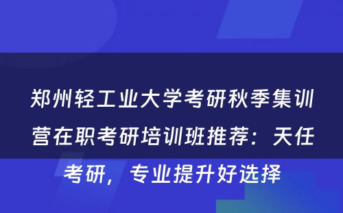 郑州轻工业大学考研秋季集训营在职考研培训班推荐：天任考研，专业提升好选择
