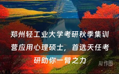 郑州轻工业大学考研秋季集训营应用心理硕士，首选天任考研助你一臂之力