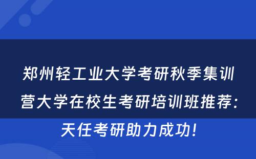 郑州轻工业大学考研秋季集训营大学在校生考研培训班推荐：天任考研助力成功！