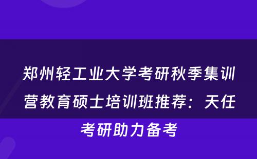 郑州轻工业大学考研秋季集训营教育硕士培训班推荐：天任考研助力备考