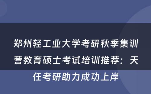 郑州轻工业大学考研秋季集训营教育硕士考试培训推荐：天任考研助力成功上岸