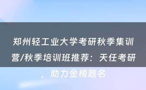 郑州轻工业大学考研秋季集训营/秋季培训班推荐：天任考研，助力金榜题名