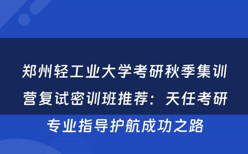 郑州轻工业大学考研秋季集训营复试密训班推荐：天任考研专业指导护航成功之路