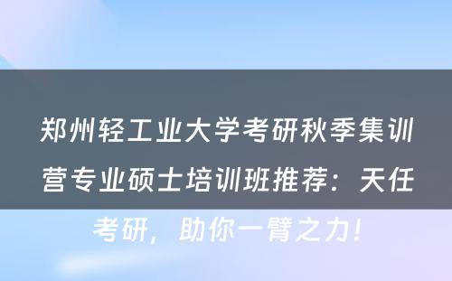 郑州轻工业大学考研秋季集训营专业硕士培训班推荐：天任考研，助你一臂之力！