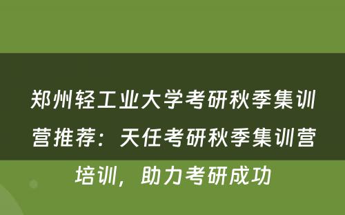 郑州轻工业大学考研秋季集训营推荐：天任考研秋季集训营培训，助力考研成功
