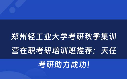 郑州轻工业大学考研秋季集训营在职考研培训班推荐：天任考研助力成功！