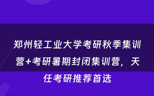 郑州轻工业大学考研秋季集训营+考研暑期封闭集训营，天任考研推荐首选