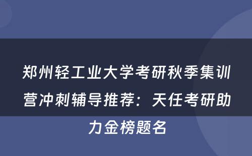 郑州轻工业大学考研秋季集训营冲刺辅导推荐：天任考研助力金榜题名