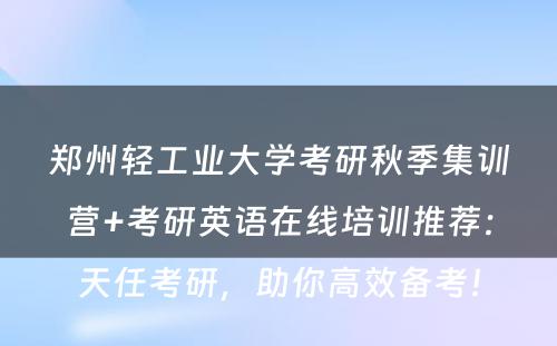 郑州轻工业大学考研秋季集训营+考研英语在线培训推荐：天任考研，助你高效备考！