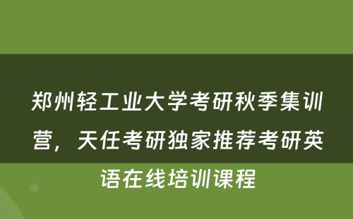 郑州轻工业大学考研秋季集训营，天任考研独家推荐考研英语在线培训课程