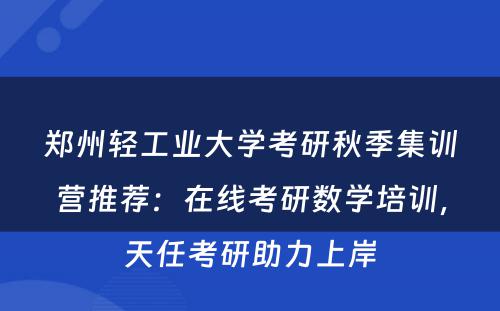 郑州轻工业大学考研秋季集训营推荐：在线考研数学培训，天任考研助力上岸