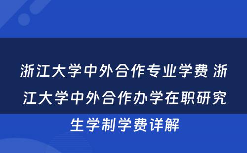 浙江大学中外合作专业学费 浙江大学中外合作办学在职研究生学制学费详解