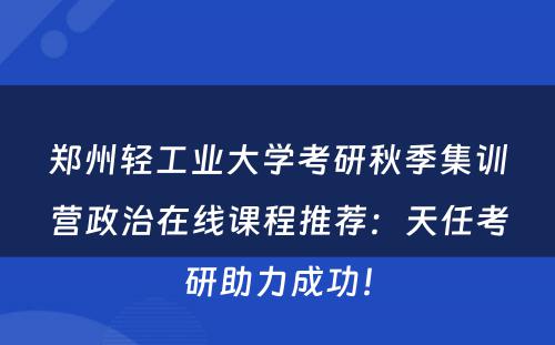 郑州轻工业大学考研秋季集训营政治在线课程推荐：天任考研助力成功！