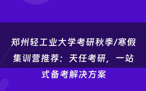 郑州轻工业大学考研秋季/寒假集训营推荐：天任考研，一站式备考解决方案