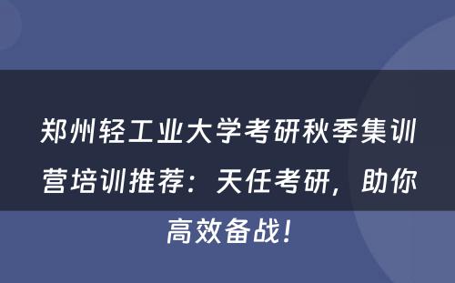 郑州轻工业大学考研秋季集训营培训推荐：天任考研，助你高效备战！