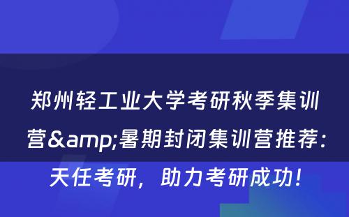 郑州轻工业大学考研秋季集训营&暑期封闭集训营推荐：天任考研，助力考研成功！
