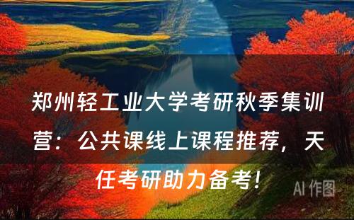 郑州轻工业大学考研秋季集训营：公共课线上课程推荐，天任考研助力备考！
