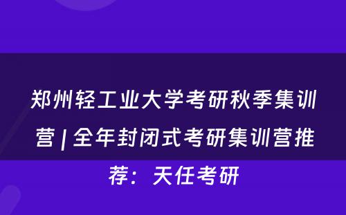 郑州轻工业大学考研秋季集训营 | 全年封闭式考研集训营推荐：天任考研