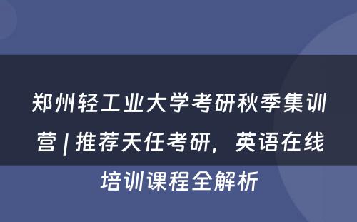 郑州轻工业大学考研秋季集训营 | 推荐天任考研，英语在线培训课程全解析