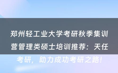 郑州轻工业大学考研秋季集训营管理类硕士培训推荐：天任考研，助力成功考研之路！