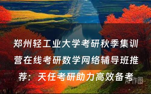 郑州轻工业大学考研秋季集训营在线考研数学网络辅导班推荐：天任考研助力高效备考