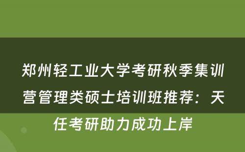 郑州轻工业大学考研秋季集训营管理类硕士培训班推荐：天任考研助力成功上岸