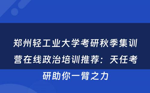 郑州轻工业大学考研秋季集训营在线政治培训推荐：天任考研助你一臂之力