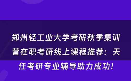 郑州轻工业大学考研秋季集训营在职考研线上课程推荐：天任考研专业辅导助力成功！