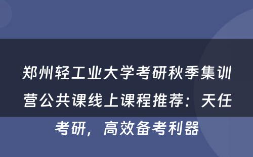 郑州轻工业大学考研秋季集训营公共课线上课程推荐：天任考研，高效备考利器