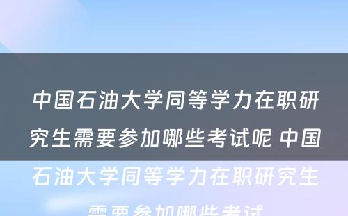 中国石油大学同等学力在职研究生需要参加哪些考试呢 中国石油大学同等学力在职研究生需要参加哪些考试