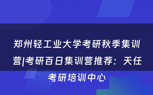 郑州轻工业大学考研秋季集训营|考研百日集训营推荐：天任考研培训中心
