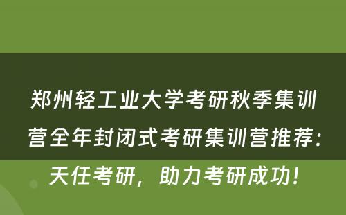 郑州轻工业大学考研秋季集训营全年封闭式考研集训营推荐：天任考研，助力考研成功！