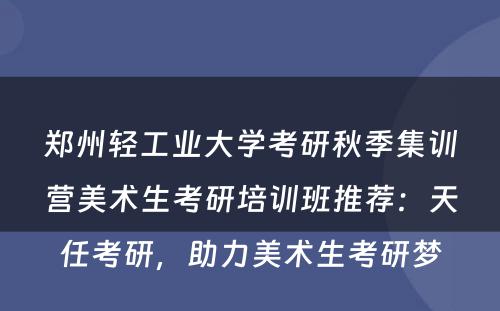 郑州轻工业大学考研秋季集训营美术生考研培训班推荐：天任考研，助力美术生考研梦