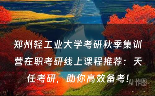 郑州轻工业大学考研秋季集训营在职考研线上课程推荐：天任考研，助你高效备考！